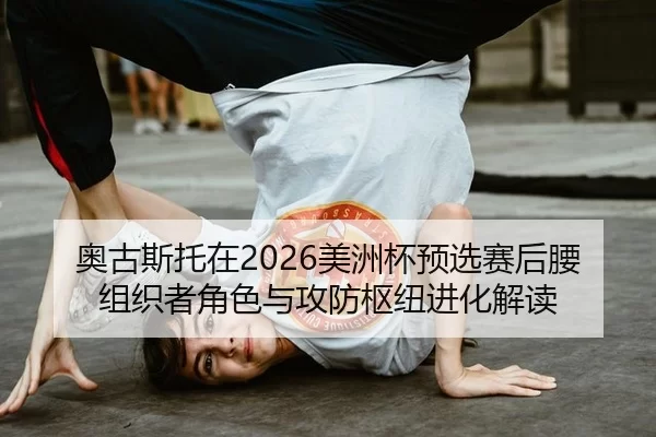 奥古斯托在2026美洲杯预选赛后腰组织者角色与攻防枢纽进化解读