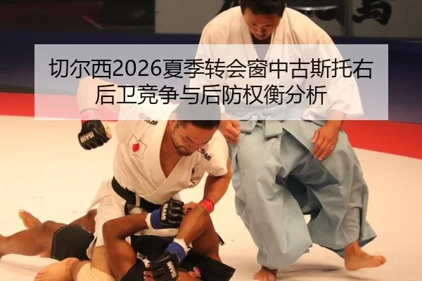 切尔西2026夏季转会窗中古斯托右后卫竞争与后防权衡分析